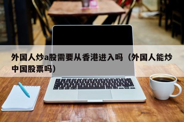 外国人炒a股需要从香港进入吗（外国人能炒中国股票吗）