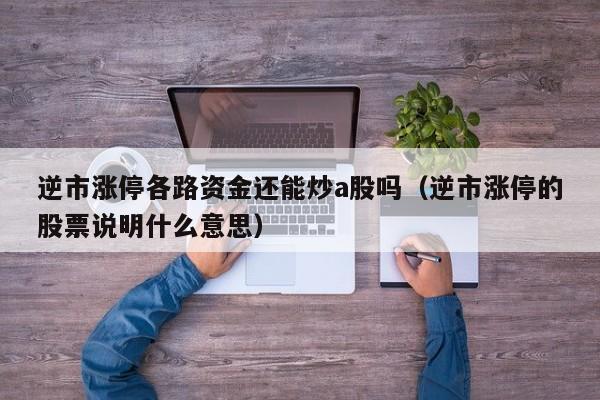 逆市涨停各路资金还能炒a股吗（逆市涨停的股票说明什么意思）