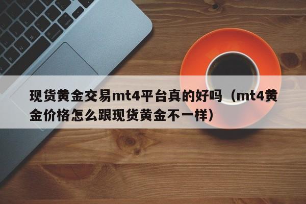 现货黄金交易mt4平台真的好吗（mt4黄金价格怎么跟现货黄金不一样）