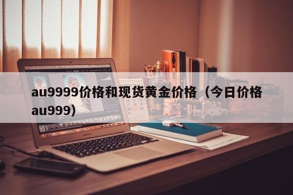 au9999价格和现货黄金价格（今日价格au999）