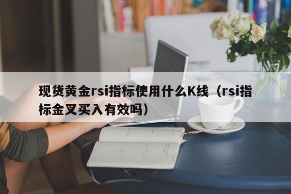现货黄金rsi指标使用什么K线（rsi指标金叉买入有效吗）