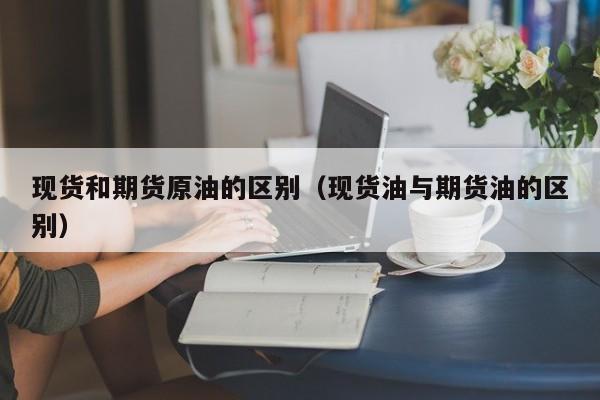 现货和期货原油的区别（现货油与期货油的区别）