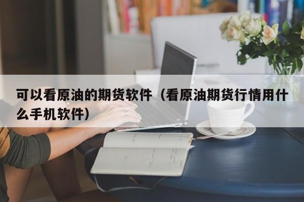 可以看原油的期货软件（看原油期货行情用什么手机软件）