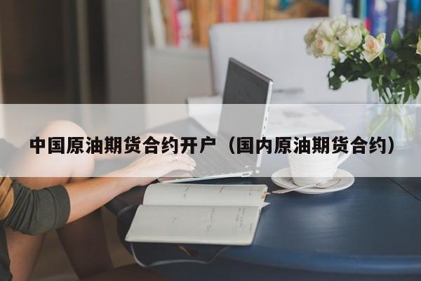 中国原油期货合约开户（国内原油期货合约）