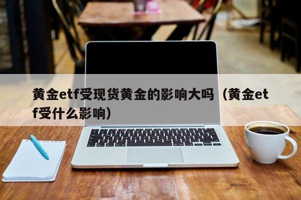 黄金etf受现货黄金的影响大吗（黄金etf受什么影响）