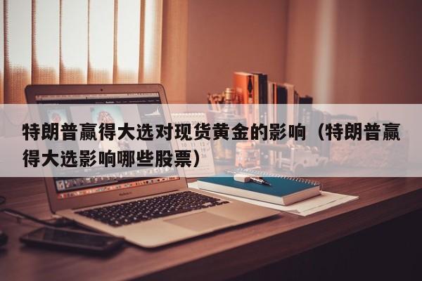 特朗普赢得大选对现货黄金的影响（特朗普赢得大选影响哪些股票）