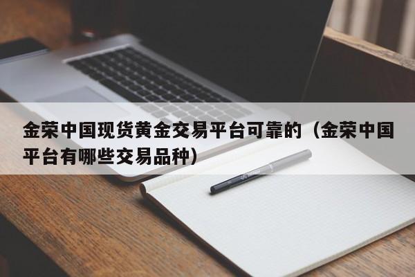金荣中国现货黄金交易平台可靠的（金荣中国平台有哪些交易品种）