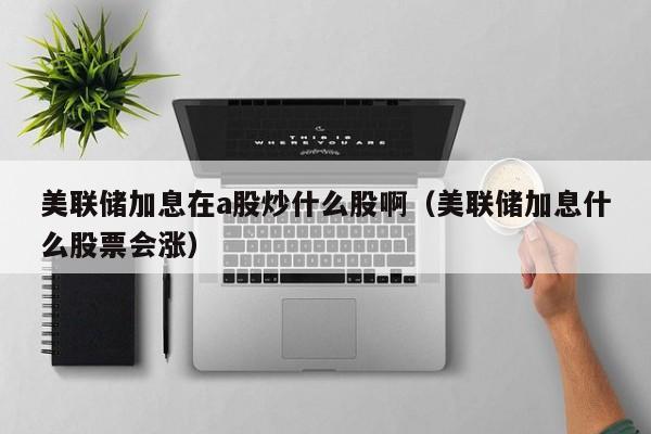 美联储加息在a股炒什么股啊（美联储加息什么股票会涨）