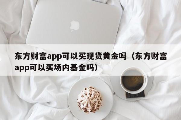 东方财富app可以买现货黄金吗（东方财富app可以买场内基金吗）