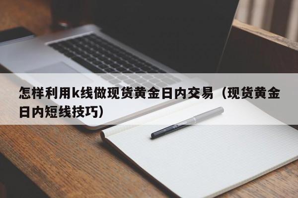 怎样利用k线做现货黄金日内交易（现货黄金日内短线技巧）