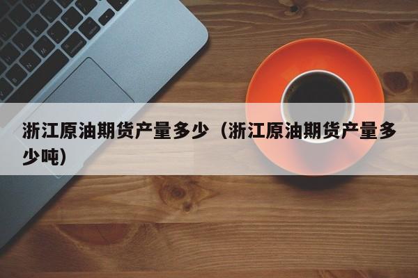 浙江原油期货产量多少（浙江原油期货产量多少吨）