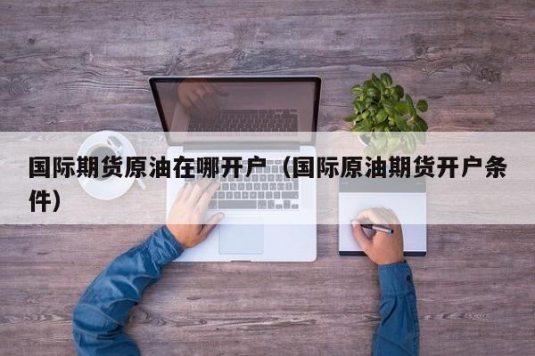 国际期货原油在哪开户（国际原油期货开户条件）