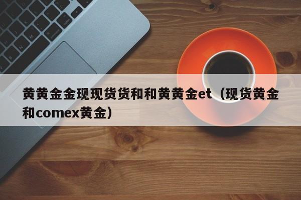 黄黄金金现现货货和和黄黄金et（现货黄金和comex黄金）