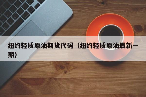 纽约轻质原油期货代码（纽约轻质原油最新一期）