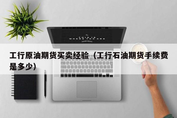 工行原油期货买卖经验（工行石油期货手续费是多少）