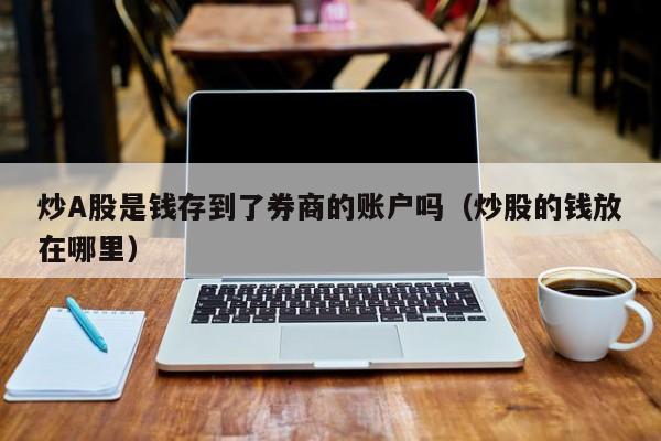 炒A股是钱存到了券商的账户吗（炒股的钱放在哪里）
