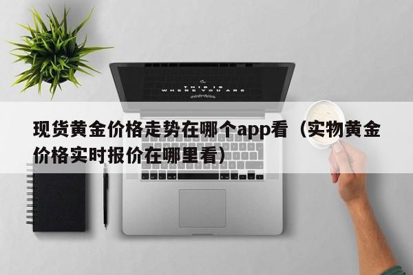 现货黄金价格走势在哪个app看（实物黄金价格实时报价在哪里看）