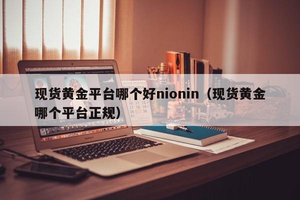 现货黄金平台哪个好nionin（现货黄金哪个平台正规）