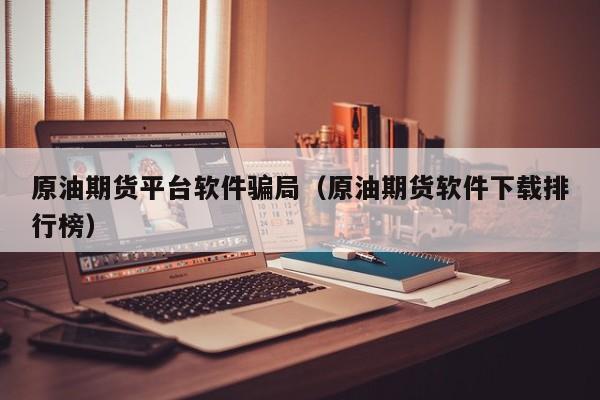 原油期货平台软件骗局（原油期货软件下载排行榜）