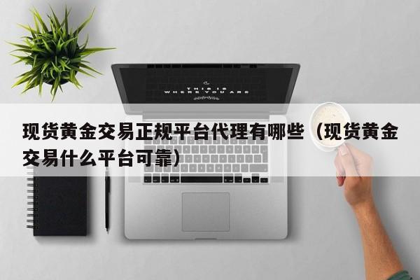 现货黄金交易正规平台代理有哪些（现货黄金交易什么平台可靠）