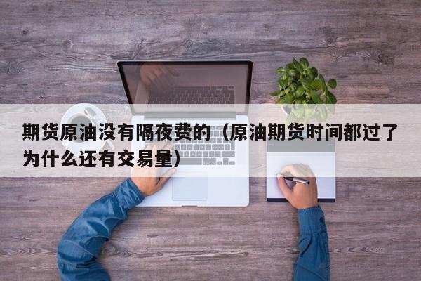 期货原油没有隔夜费的（原油期货时间都过了为什么还有交易量）