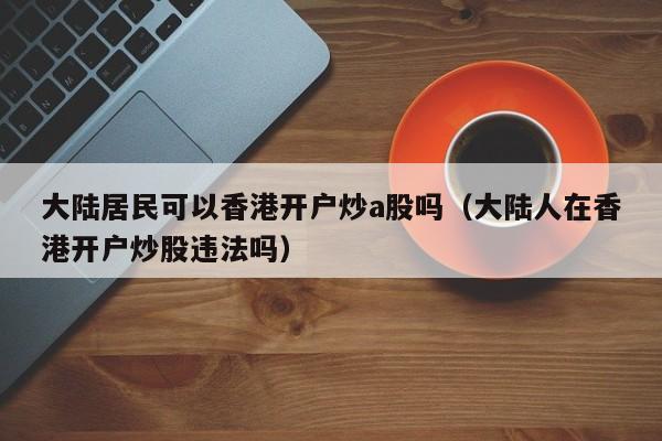 大陆居民可以香港开户炒a股吗（大陆人在香港开户炒股违法吗）