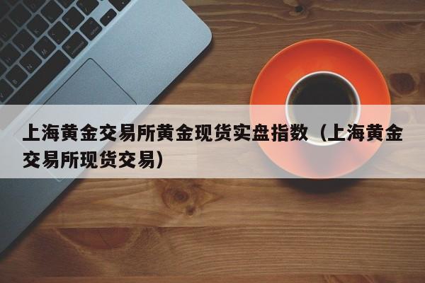 上海黄金交易所黄金现货实盘指数（上海黄金交易所现货交易）
