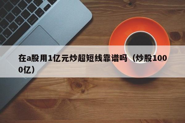 在a股用1亿元炒超短线靠谱吗（炒股1000亿）