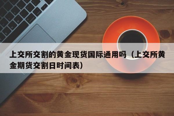 上交所交割的黄金现货国际通用吗（上交所黄金期货交割日时间表）
