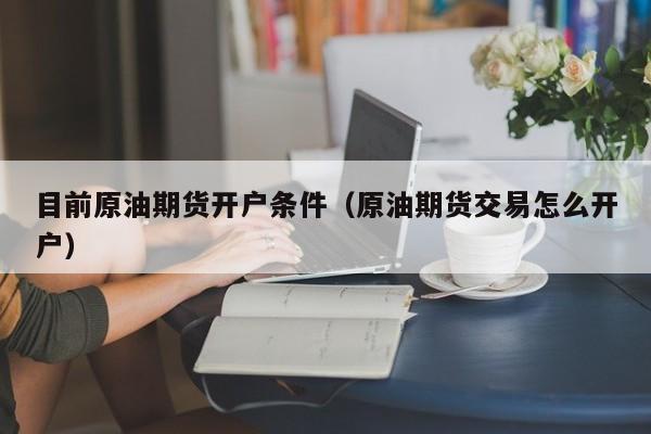 目前原油期货开户条件（原油期货交易怎么开户）