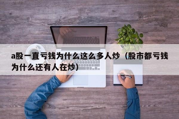 a股一直亏钱为什么这么多人炒（股市都亏钱为什么还有人在炒）