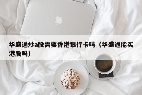 华盛通炒a股需要香港银行卡吗（华盛通能买港股吗）