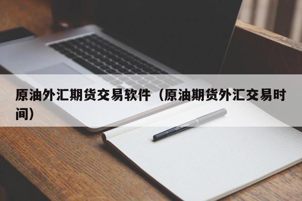 原油外汇期货交易软件（原油期货外汇交易时间）
