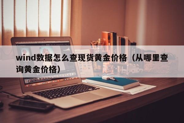 wind数据怎么查现货黄金价格（从哪里查询黄金价格）