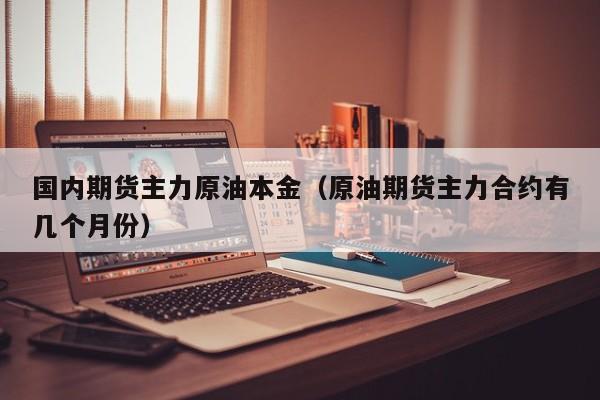 国内期货主力原油本金（原油期货主力合约有几个月份）