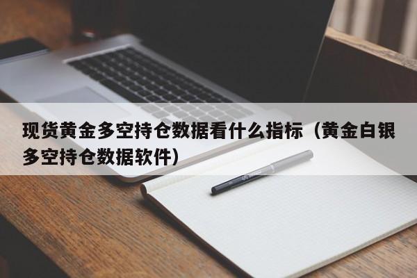 现货黄金多空持仓数据看什么指标（黄金白银多空持仓数据软件）