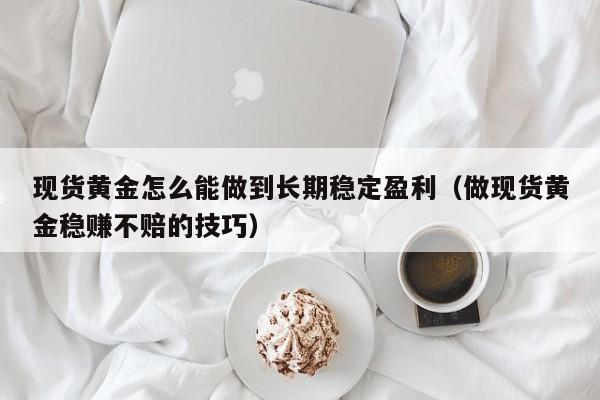 现货黄金怎么能做到长期稳定盈利（做现货黄金稳赚不赔的技巧）