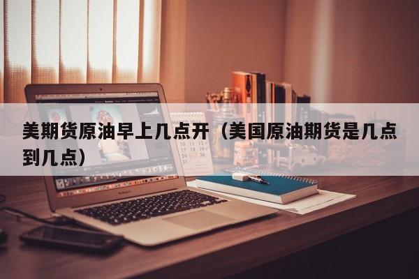 美期货原油早上几点开（美国原油期货是几点到几点）