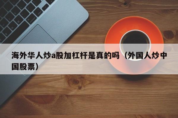 海外华人炒a股加杠杆是真的吗（外国人炒中国股票）