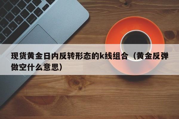 现货黄金日内反转形态的k线组合（黄金反弹做空什么意思）