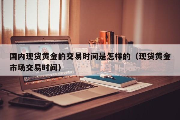国内现货黄金的交易时间是怎样的（现货黄金市场交易时间）