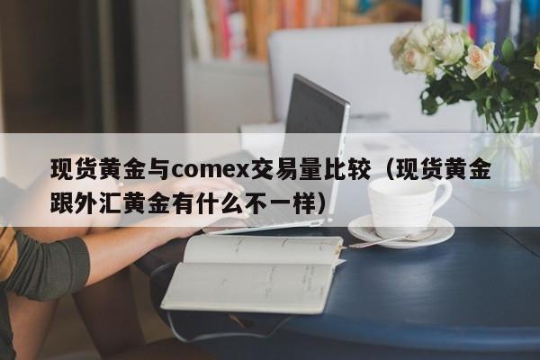 现货黄金与comex交易量比较（现货黄金跟外汇黄金有什么不一样）
