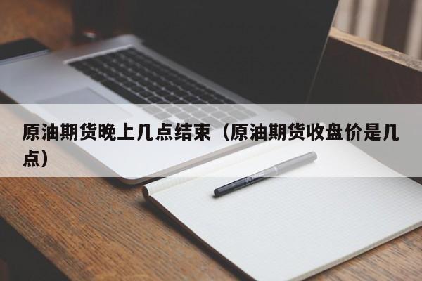 原油期货晚上几点结束（原油期货收盘价是几点）