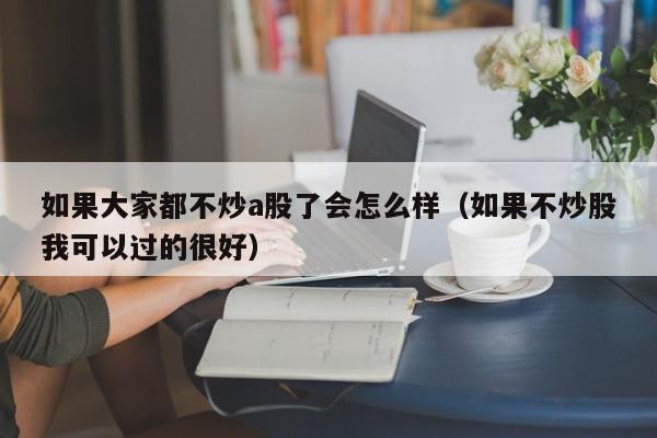 如果大家都不炒a股了会怎么样（如果不炒股我可以过的很好）