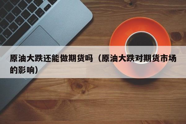 原油大跌还能做期货吗（原油大跌对期货市场的影响）