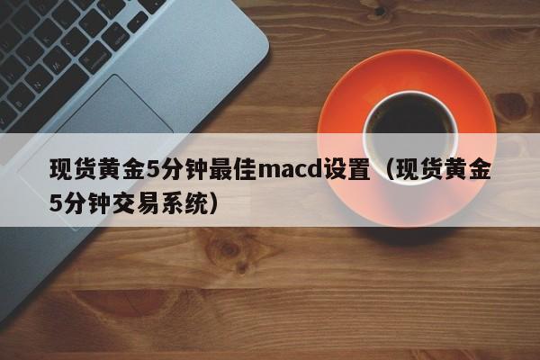 现货黄金5分钟最佳macd设置（现货黄金5分钟交易系统）