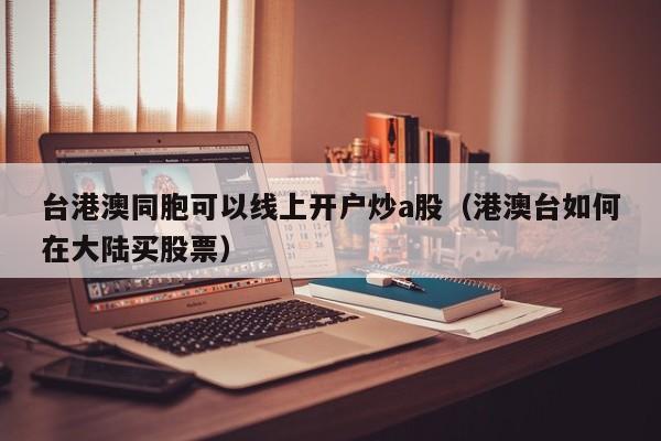 台港澳同胞可以线上开户炒a股（港澳台如何在大陆买股票）