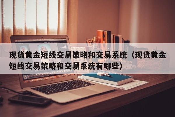 现货黄金短线交易策略和交易系统（现货黄金短线交易策略和交易系统有哪些）