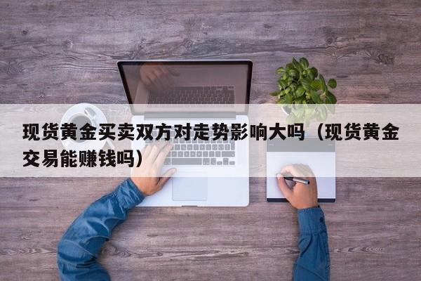 现货黄金买卖双方对走势影响大吗（现货黄金交易能赚钱吗）