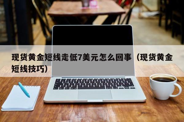 现货黄金短线走低7美元怎么回事（现货黄金短线技巧）
